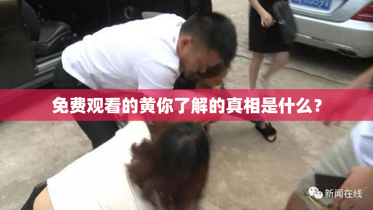免费观看的黄你了解的真相是什么？