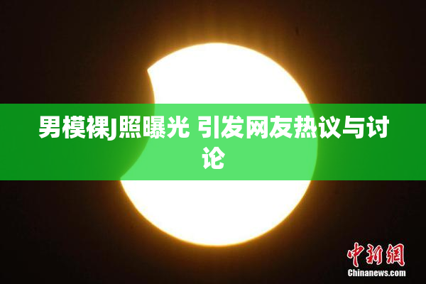 男模裸J照曝光 引发网友热议与讨论