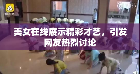 美女在线展示精彩才艺，引发网友热烈讨论