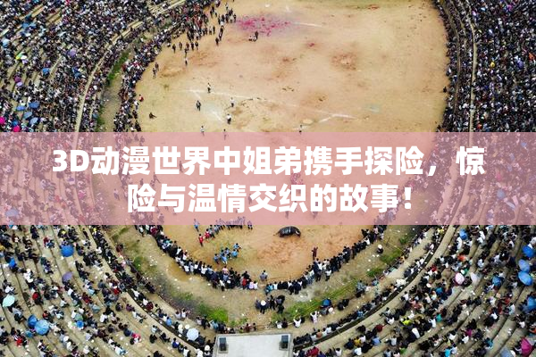 3D动漫世界中姐弟携手探险，惊险与温情交织的故事！