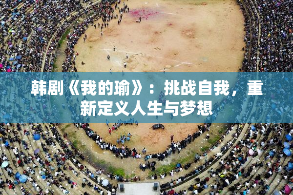 韩剧《我的瑜》：挑战自我，重新定义人生与梦想