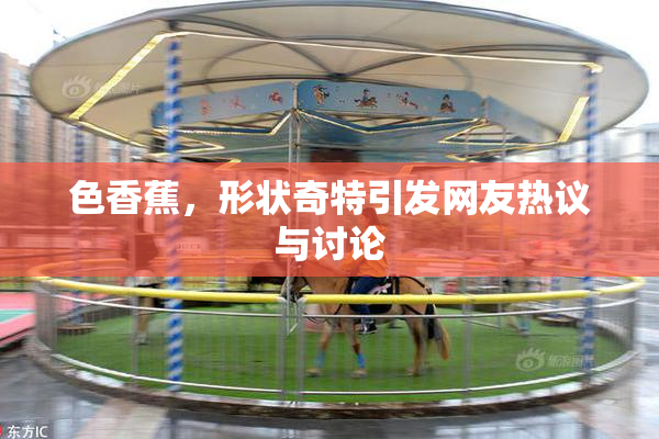 色香蕉，形状奇特引发网友热议与讨论