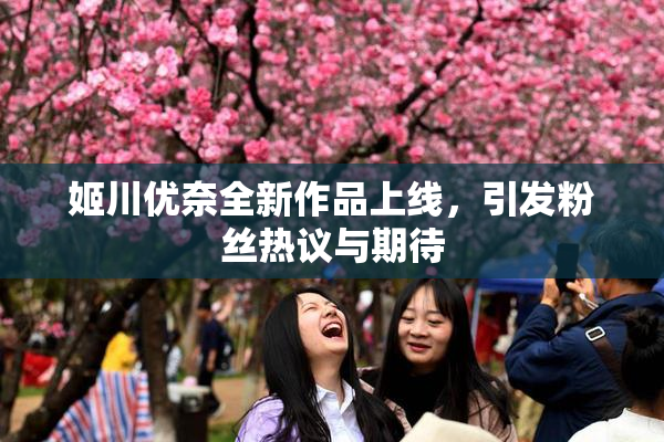 姬川优奈全新作品上线，引发粉丝热议与期待