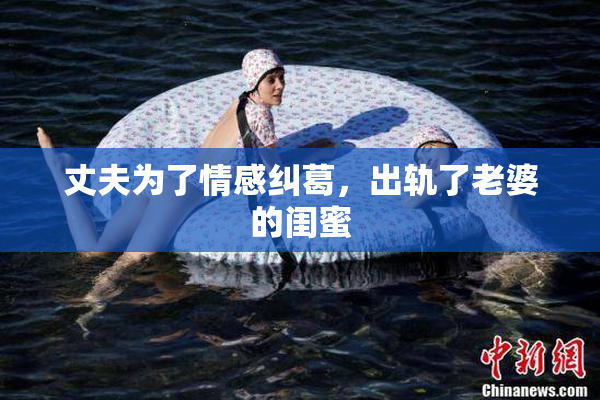 丈夫为了情感纠葛，出轨了老婆的闺蜜