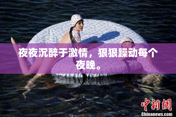 夜夜沉醉于激情，狠狠躁动每个夜晚。