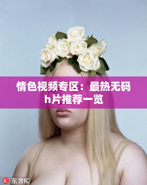 情色视频专区：最热无码h片推荐一览
