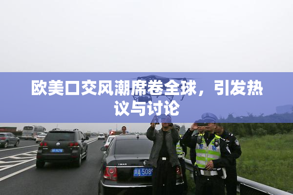 欧美口交风潮席卷全球，引发热议与讨论