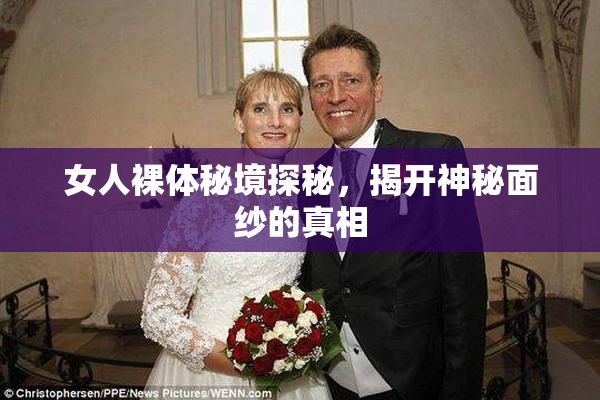 女人裸体秘境探秘，揭开神秘面纱的真相