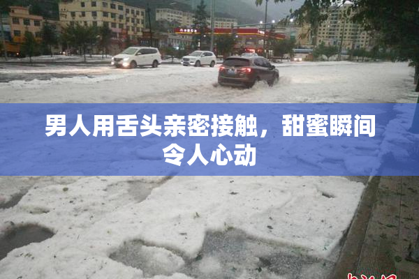 男人用舌头亲密接触，甜蜜瞬间令人心动
