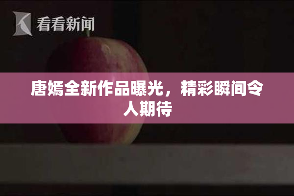 唐嫣全新作品曝光，精彩瞬间令人期待