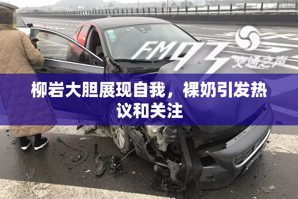 柳岩大胆展现自我，裸奶引发热议和关注