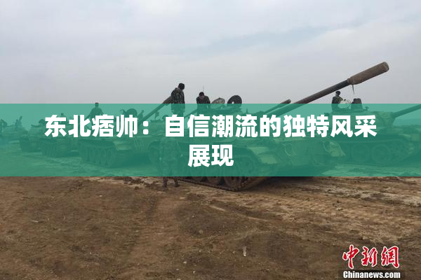 东北痞帅：自信潮流的独特风采展现
