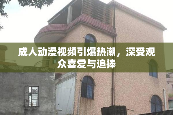 成人动漫视频引爆热潮，深受观众喜爱与追捧