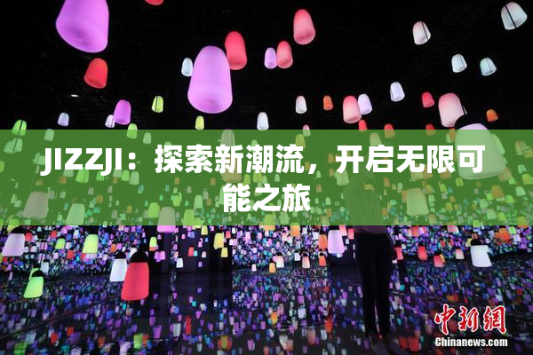 JIZZJI：探索新潮流，开启无限可能之旅