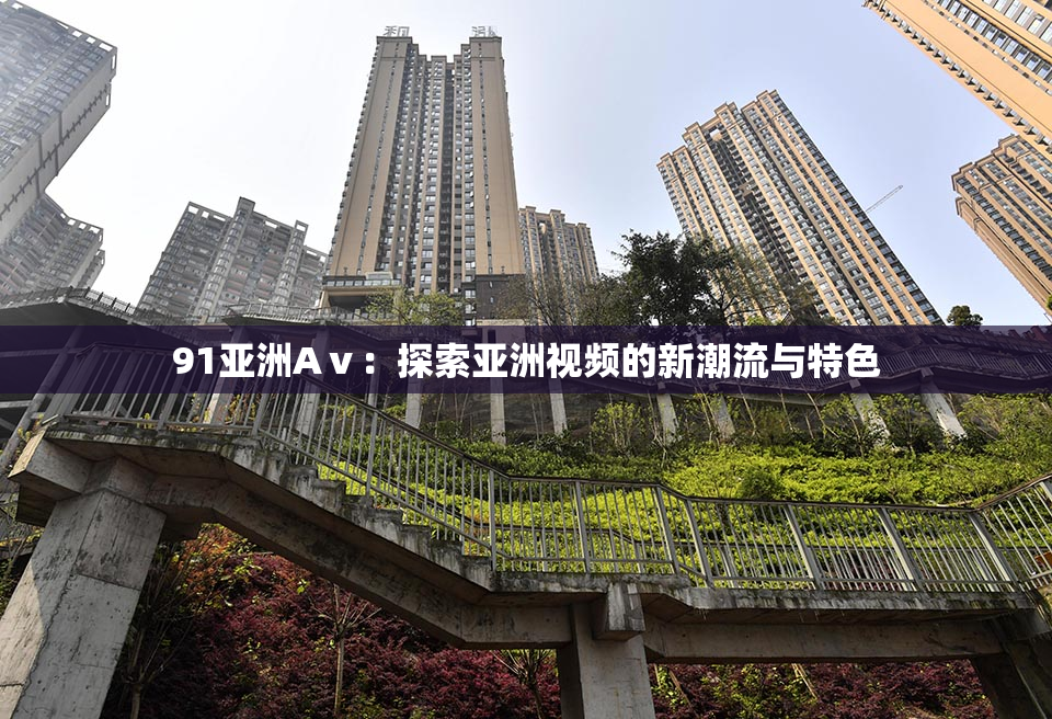 91亚洲Aⅴ：探索亚洲视频的新潮流与特色