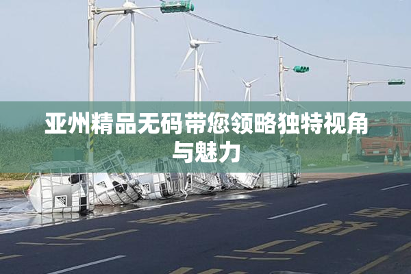 亚州精品无码带您领略独特视角与魅力