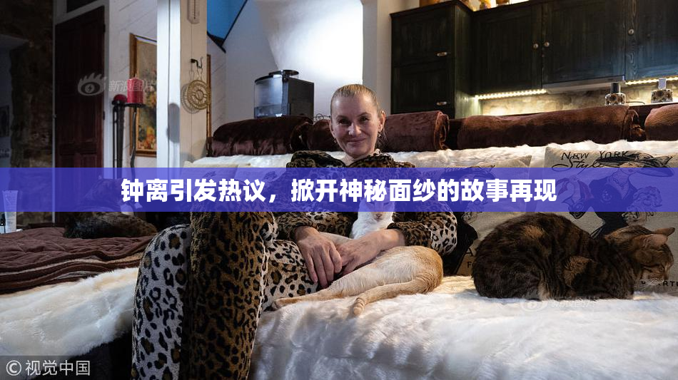 钟离引发热议，掀开神秘面纱的故事再现