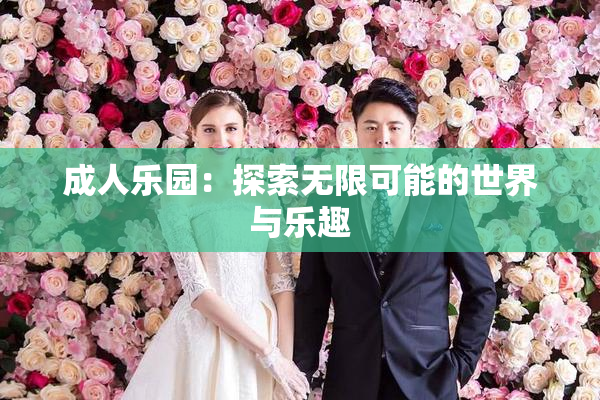 成人乐园：探索无限可能的世界与乐趣