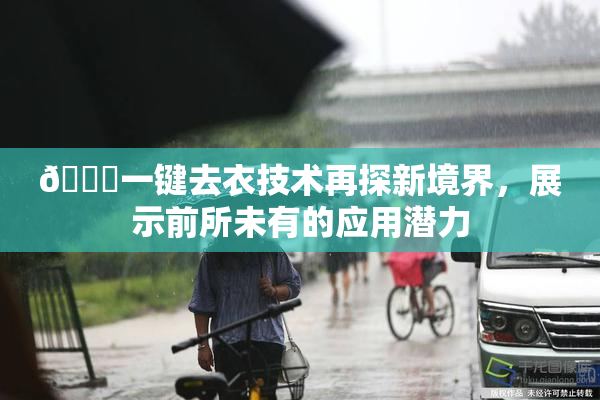 🔞一键去衣技术再探新境界，展示前所未有的应用潜力