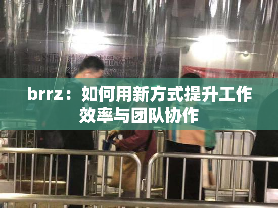 brrz：如何用新方式提升工作效率与团队协作