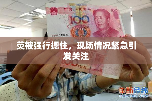 荧被强行摁住，现场情况紧急引发关注