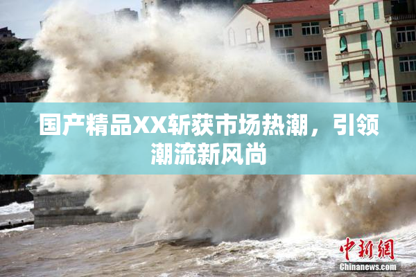 国产精品XX斩获市场热潮，引领潮流新风尚