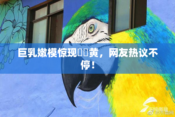 巨乳嫩模惊现❌‌黄，网友热议不停！
