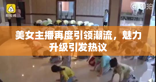 美女主播再度引领潮流，魅力升级引发热议