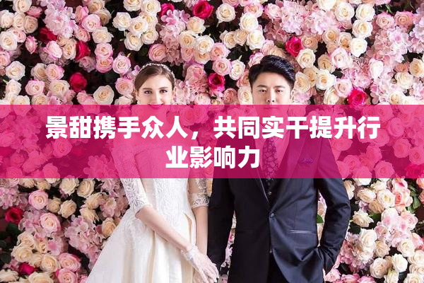 景甜携手众人，共同实干提升行业影响力