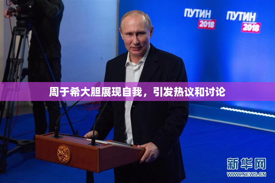 周于希大胆展现自我，引发热议和讨论