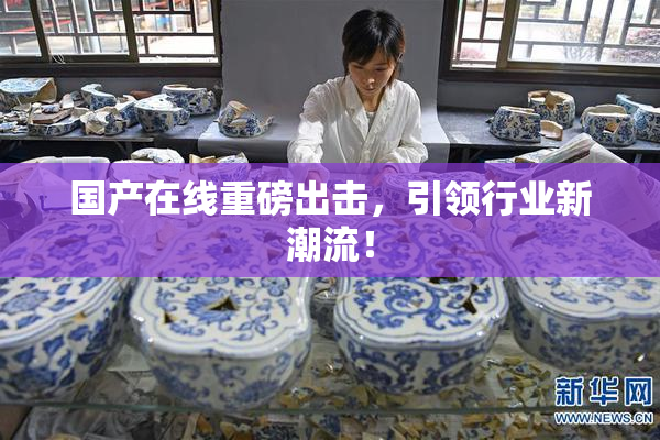 国产在线重磅出击，引领行业新潮流！