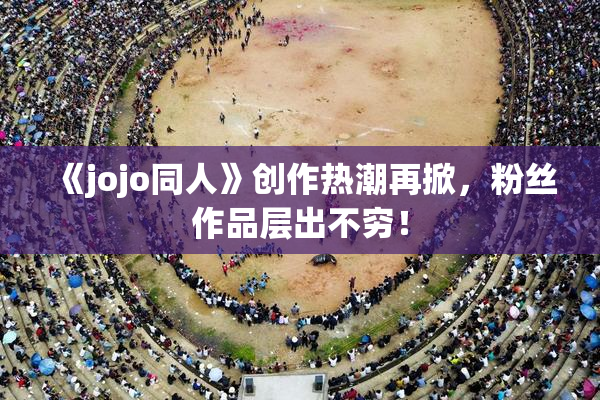 《jojo同人》创作热潮再掀，粉丝作品层出不穷！