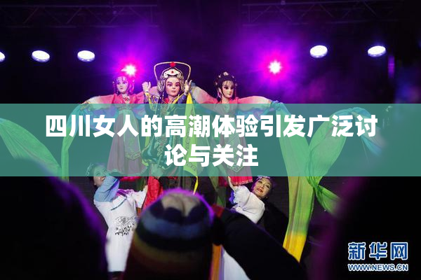 四川女人的高潮体验引发广泛讨论与关注