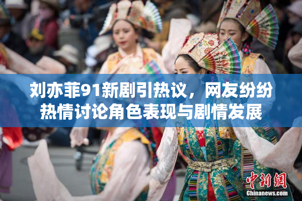 刘亦菲91新剧引热议，网友纷纷热情讨论角色表现与剧情发展