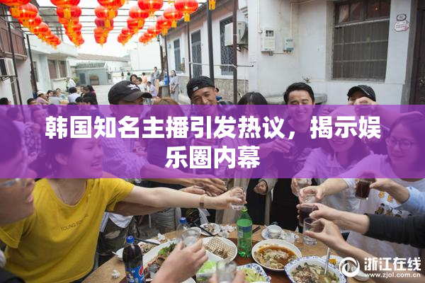韩国知名主播引发热议，揭示娱乐圈内幕