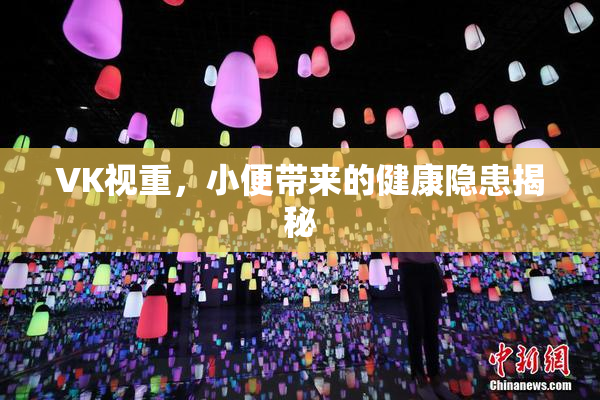 VK视重，小便带来的健康隐患揭秘