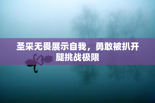 圣采无畏展示自我，勇敢被扒开腿挑战极限