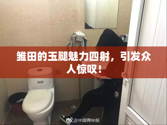 雏田的玉腿魅力四射，引发众人惊叹！