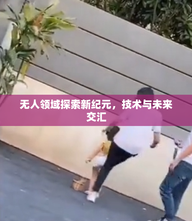无人领域探索新纪元，技术与未来交汇