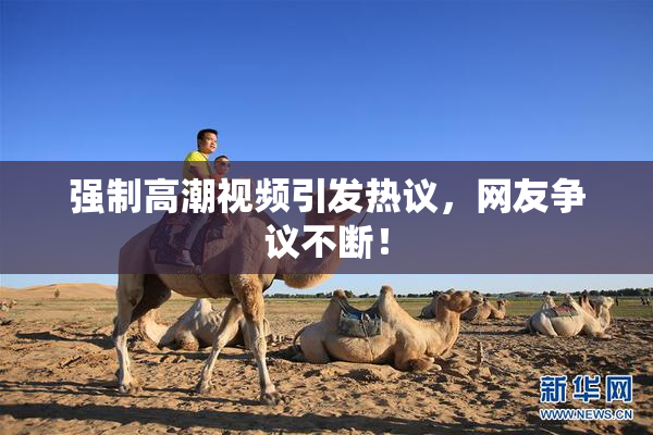 强制高潮视频引发热议，网友争议不断！