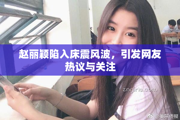 赵丽颖陷入床震风波，引发网友热议与关注