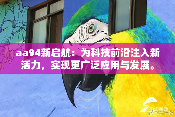 aa94新启航：为科技前沿注入新活力，实现更广泛应用与发展。