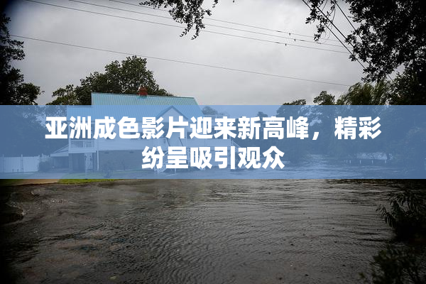 亚洲成色影片迎来新高峰，精彩纷呈吸引观众