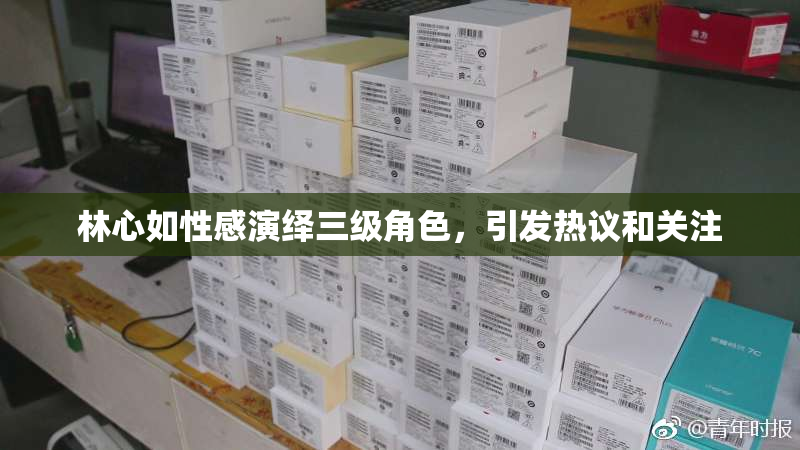 林心如性感演绎三级角色，引发热议和关注