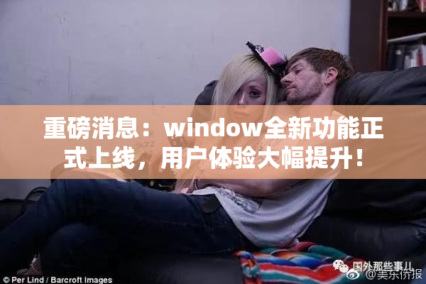 重磅消息：window全新功能正式上线，用户体验大幅提升！