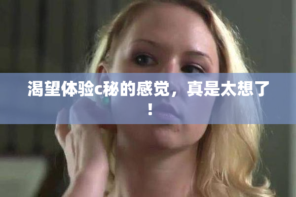 渴望体验c秘的感觉，真是太想了！