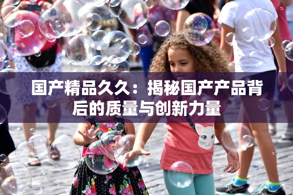 国产精品久久：揭秘国产产品背后的质量与创新力量