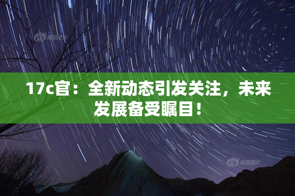 17c官：全新动态引发关注，未来发展备受瞩目！