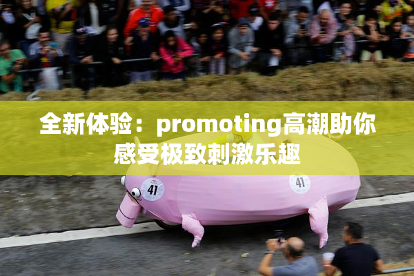 全新体验：promoting高潮助你感受极致刺激乐趣