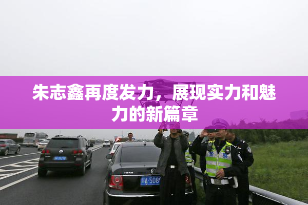 朱志鑫再度发力，展现实力和魅力的新篇章